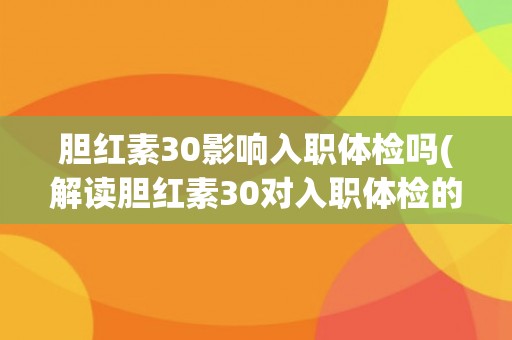 胆红素30影响入职体检吗(解读胆红素30对入职体检的影响及应对措施)