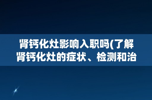 肾钙化灶影响入职吗(了解肾钙化灶的症状、检测和治疗方法)