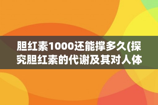 胆红素1000还能撑多久(探究胆红素的代谢及其对人体的影响)