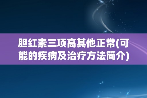 胆红素三项高其他正常(可能的疾病及治疗方法简介)