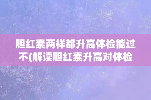 胆红素两样都升高体检能过不(解读胆红素升高对体检结果的影响)