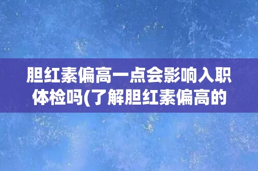 胆红素偏高一点会影响入职体检吗(了解胆红素偏高的原因和应对措施)