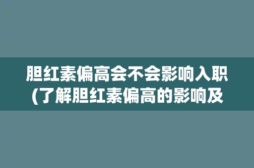 胆红素偏高会不会影响入职(了解胆红素偏高的影响及应对措施)