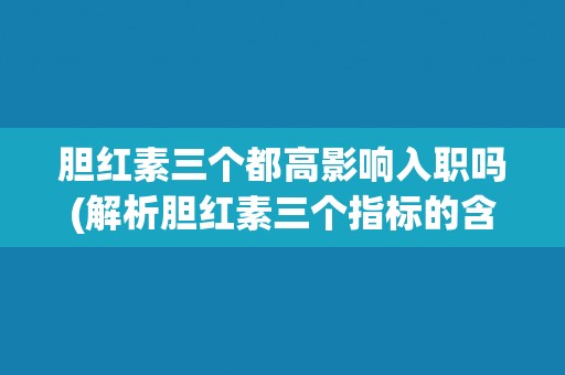 胆红素三个都高影响入职吗(解析胆红素三个指标的含义及对入职的影响)