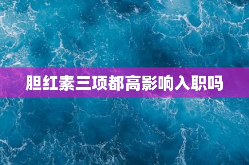 胆红素三项都高影响入职吗