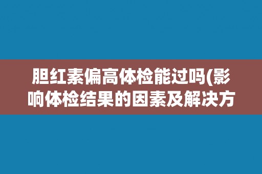 胆红素偏高体检能过吗(影响体检结果的因素及解决方法)