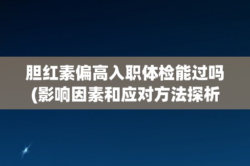 胆红素偏高入职体检能过吗(影响因素和应对方法探析)