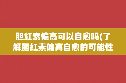 胆红素偏高可以自愈吗(了解胆红素偏高自愈的可能性和方法)