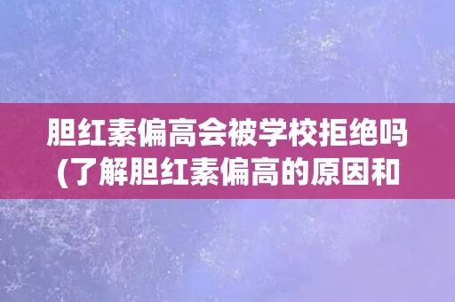 胆红素偏高会被学校拒绝吗(了解胆红素偏高的原因和应对方法)