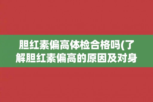 胆红素偏高体检合格吗(了解胆红素偏高的原因及对身体的影响)