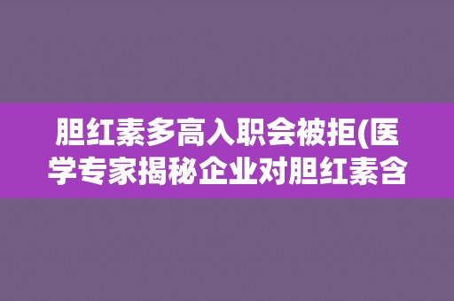 胆红素多高入职会被拒(医学专家揭秘企业对胆红素含量的严格要求)