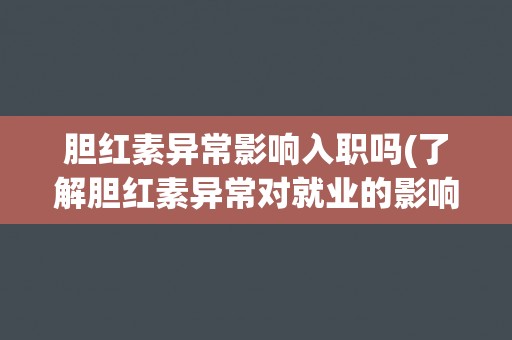 胆红素异常影响入职吗(了解胆红素异常对就业的影响及应对方法)