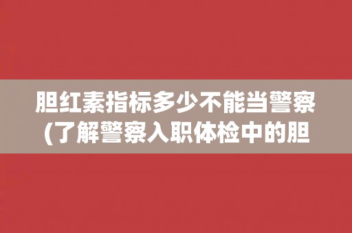 胆红素指标多少不能当警察(了解警察入职体检中的胆红素指标要求)
