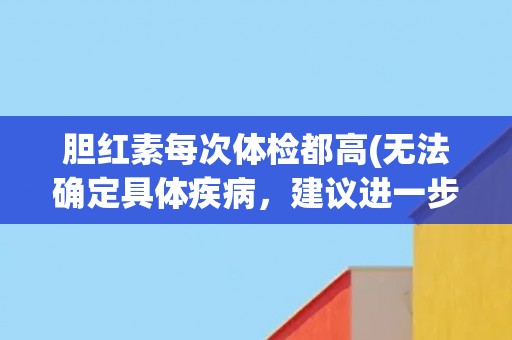 胆红素每次体检都高(无法确定具体疾病，建议进一步检查。)