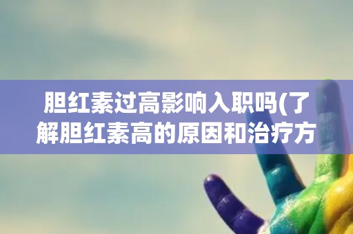 胆红素过高影响入职吗(了解胆红素高的原因和治疗方法)