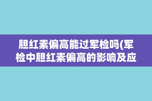 胆红素偏高能过军检吗(军检中胆红素偏高的影响及应对方法)