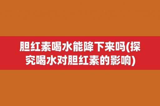 胆红素喝水能降下来吗(探究喝水对胆红素的影响)