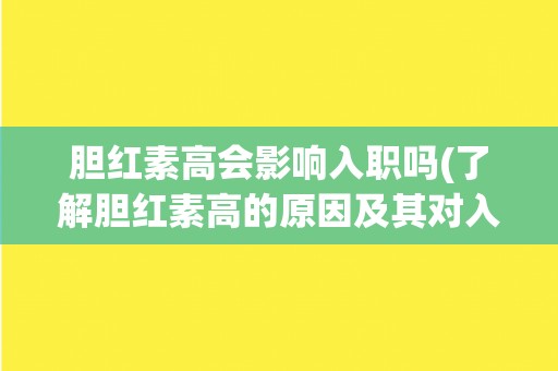 胆红素高会影响入职吗(了解胆红素高的原因及其对入职的影响)
