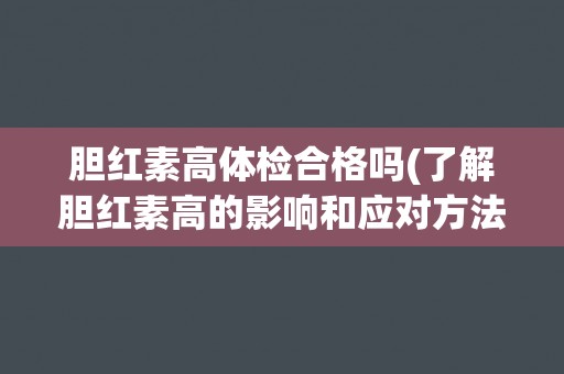 胆红素高体检合格吗(了解胆红素高的影响和应对方法)