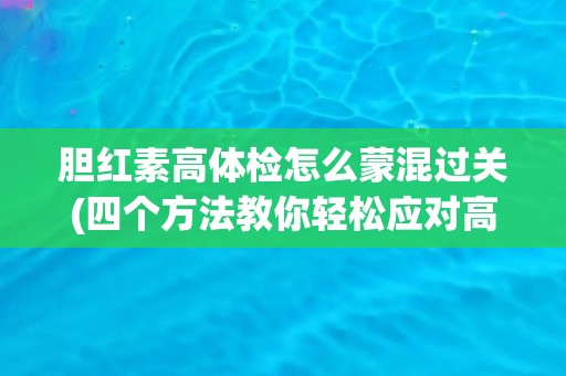 胆红素高体检怎么蒙混过关(四个方法教你轻松应对高胆红素体检结果) 胆红素高体检怎么蒙混过关(四个方法教你轻松应对高胆红素体检结果)