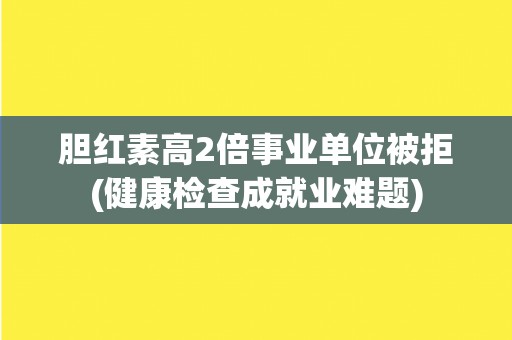 胆红素高2倍事业单位被拒(健康检查成就业难题)