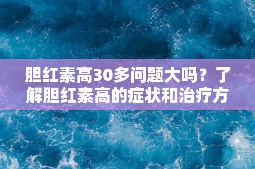 胆红素高30多问题大吗？了解胆红素高的症状和治疗方法