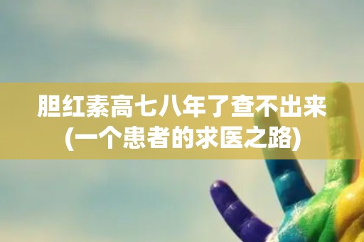 胆红素高七八年了查不出来(一个患者的求医之路)