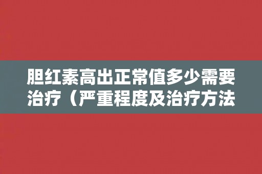 胆红素高出正常值多少需要治疗（严重程度及治疗方法）