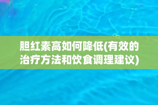胆红素高如何降低(有效的治疗方法和饮食调理建议)