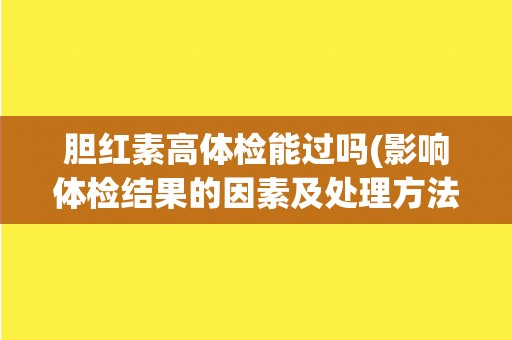 胆红素高体检能过吗(影响体检结果的因素及处理方法)