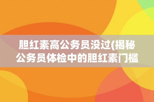 胆红素高公务员没过(揭秘公务员体检中的胆红素门槛)