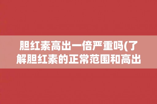 胆红素高出一倍严重吗(了解胆红素的正常范围和高出一倍的原因及危害)