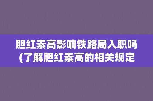 胆红素高影响铁路局入职吗(了解胆红素高的相关规定和影响因素) 胆红素高影响铁路局入职吗(了解胆红素高的相关规定和影响因素)
