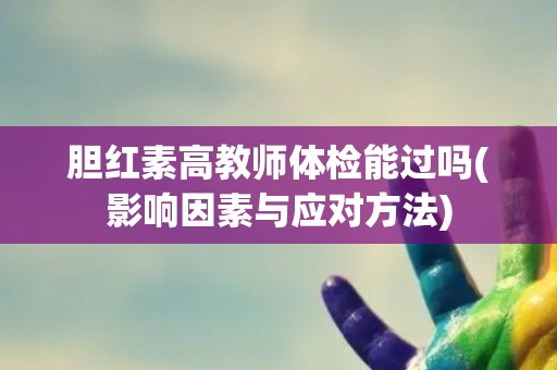 胆红素高教师体检能过吗(影响因素与应对方法)
