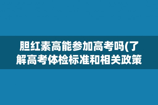 胆红素高能参加高考吗(了解高考体检标准和相关政策)