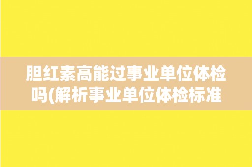 胆红素高能过事业单位体检吗(解析事业单位体检标准及注意事项)