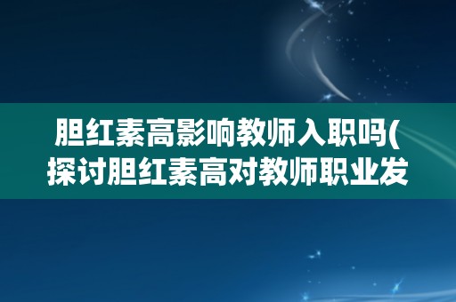 胆红素高影响教师入职吗(探讨胆红素高对教师职业发展的影响)