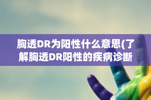 胸透DR为阳性什么意思(了解胸透DR阳性的疾病诊断和治疗方法)