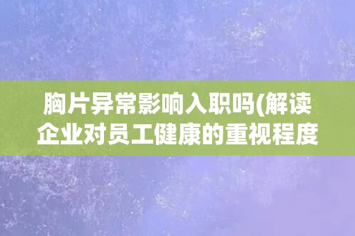 胸片异常影响入职吗(解读企业对员工健康的重视程度)