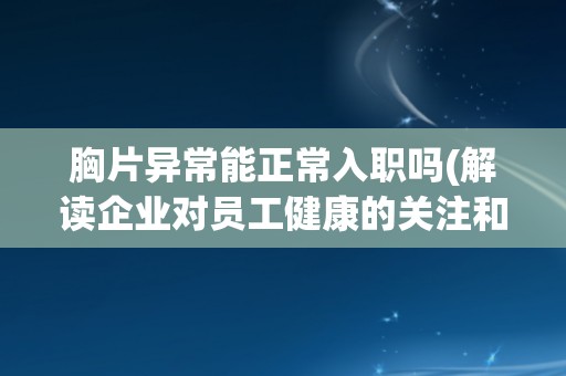 胸片异常能正常入职吗(解读企业对员工健康的关注和管理要求)