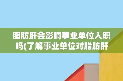 脂肪肝会影响事业单位入职吗(了解事业单位对脂肪肝的健康检查要求) 脂肪肝会影响事业单位入职吗(了解事业单位对脂肪肝的健康检查要求)