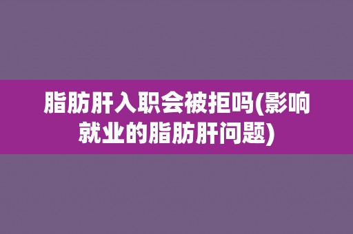 脂肪肝入职会被拒吗(影响就业的脂肪肝问题) 脂肪肝入职会被拒吗(影响就业的脂肪肝问题)