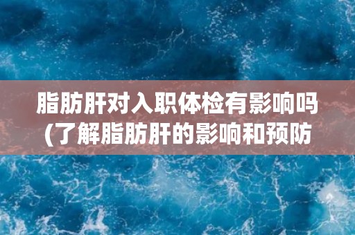 脂肪肝对入职体检有影响吗(了解脂肪肝的影响和预防方法) 脂肪肝对入职体检有影响吗(了解脂肪肝的影响和预防方法)
