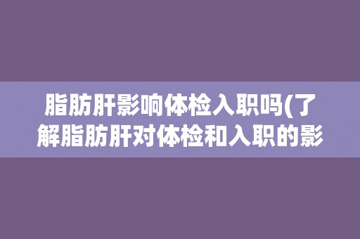 脂肪肝影响体检入职吗(了解脂肪肝对体检和入职的影响)