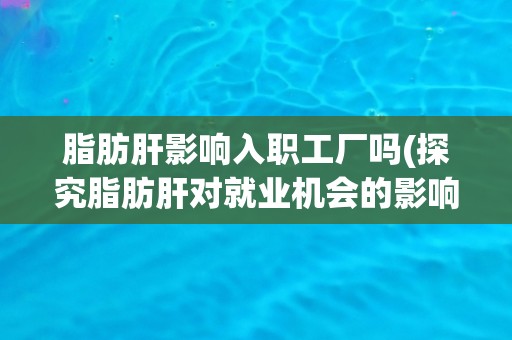 脂肪肝影响入职工厂吗(探究脂肪肝对就业机会的影响)