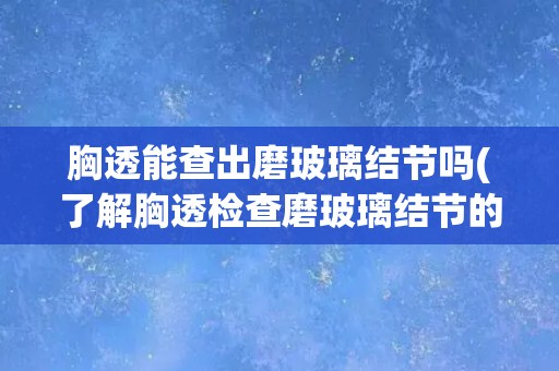 胸透能查出磨玻璃结节吗(了解胸透检查磨玻璃结节的准确性和局限性)