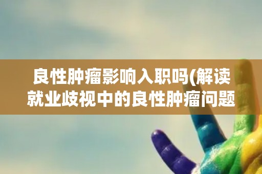良性肿瘤影响入职吗(解读就业歧视中的良性肿瘤问题)