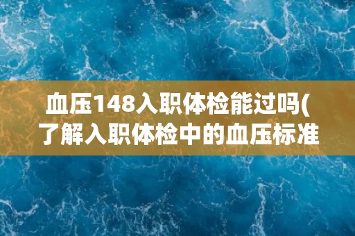 血压148入职体检能过吗(了解入职体检中的血压标准和注意事项) 血压148入职体检能过吗(了解入职体检中的血压标准和注意事项)