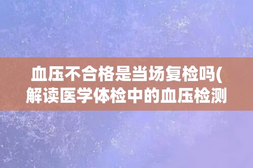 血压不合格是当场复检吗(解读医学体检中的血压检测流程)