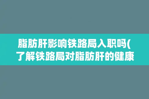 脂肪肝影响铁路局入职吗(了解铁路局对脂肪肝的健康要求)